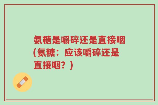 氨糖是嚼碎还是直接咽(氨糖:应该嚼碎还是直接咽?)-第1张图片-超越 氨糖是嚼碎还是直接咽(氨糖:应该嚼碎还是直接咽?)-第1张图片-超越
