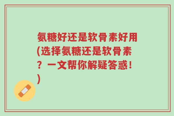 氨糖好还是软骨素好用(选择氨糖还是软骨素？一文帮你解疑答惑！)-第1张图片-超越