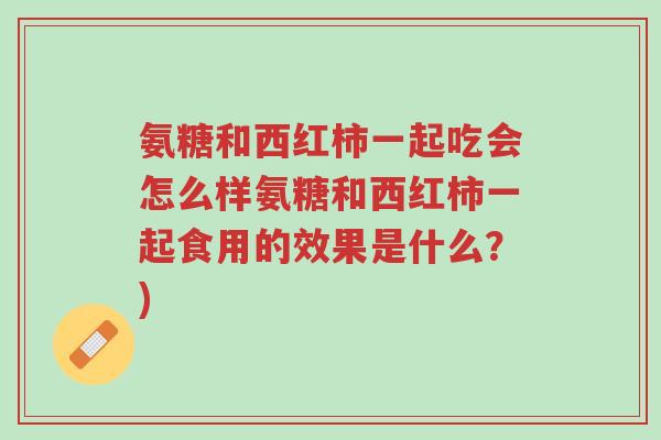 氨糖和西红柿一起吃会怎么样氨糖和西红柿一起食用的效果是什么?)-第1张图片-超越 氨糖和西红柿一起吃会怎么样氨糖和西红柿一起食用的效果是什么?)-第1张图片-超越