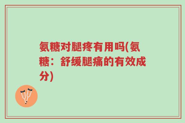 氨糖对腿疼有用吗(氨糖:舒缓腿痛的有效成分)-第1张图片-超越 氨糖对腿疼有用吗(氨糖:舒缓腿痛的有效成分)-第1张图片-超越