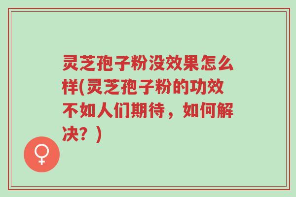 灵芝孢子粉没效果怎么样(灵芝孢子粉的功效不如人们期待,如何解决?)-第1张图片-超越 灵芝孢子粉没效果怎么样(灵芝孢子粉的功效不如人们期待,如何解决?)-第1张图片-超越