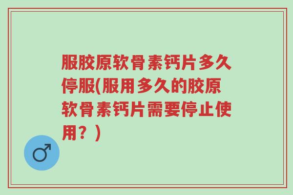 服胶原软骨素钙片多久停服(服用多久的胶原软骨素钙片需要停止使用?)-第1张图片-超越 服胶原软骨素钙片多久停服(服用多久的胶原软骨素钙片需要停止使用?)-第1张图片-超越