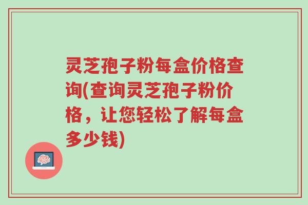 灵芝孢子粉每盒价格查询(查询灵芝孢子粉价格,让您轻松了解每盒多少钱)-第1张图片-超越 灵芝孢子粉每盒价格查询(查询灵芝孢子粉价格,让您轻松了解每盒多少钱)-第1张图片-超越