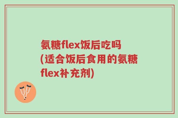 氨糖flex饭后吃吗(适合饭后食用的氨糖flex补充剂)-第1张图片-超越 氨糖flex饭后吃吗(适合饭后食用的氨糖flex补充剂)-第1张图片-超越