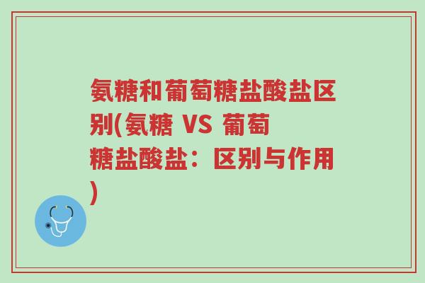 氨糖和葡萄糖盐酸盐区别(氨糖 VS 葡萄糖盐酸盐:区别与作用)-第1张图片-超越 氨糖和葡萄糖盐酸盐区别(氨糖 VS 葡萄糖盐酸盐:区别与作用)-第1张图片-超越