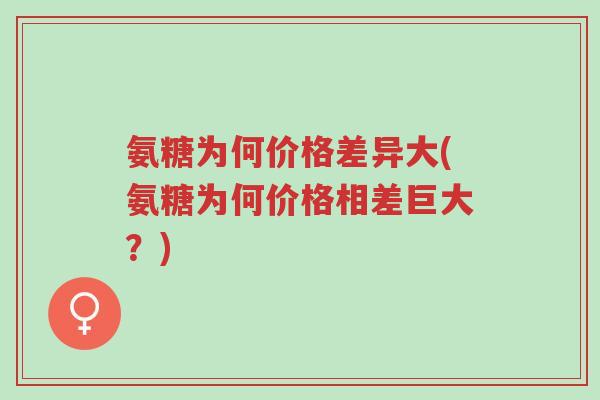 氨糖为何价格差异大(氨糖为何价格相差巨大?)-第1张图片-超越 氨糖为何价格差异大(氨糖为何价格相差巨大?)-第1张图片-超越