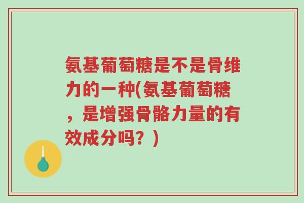 氨基葡萄糖是不是骨维力的一种(氨基葡萄糖，是增强骨骼力量的有效成分吗？)-第1张图片-超越
