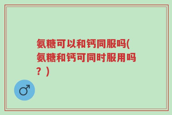 氨糖可以和钙同服吗(氨糖和钙可同时服用吗?)-第1张图片-超越 氨糖可以和钙同服吗(氨糖和钙可同时服用吗?)-第1张图片-超越