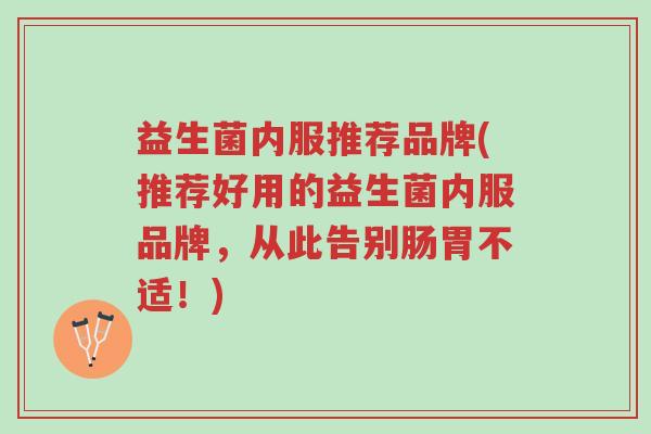 益生菌内服推荐品牌(推荐好用的益生菌内服品牌,从此告别肠胃不适!)-第1张图片-超越 益生菌内服推荐品牌(推荐好用的益生菌内服品牌,从此告别肠胃不适!)-第1张图片-超越