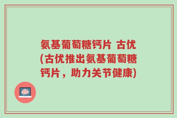 氨基葡萄糖钙片 古优(古优推出氨基葡萄糖钙片,助力关节健康)-第1张图片-超越 氨基葡萄糖钙片 古优(古优推出氨基葡萄糖钙片,助力关节健康)-第1张图片-超越