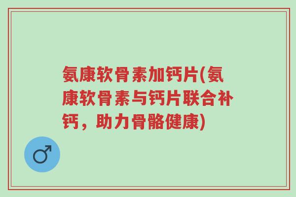 氨康软骨素加钙片(氨康软骨素与钙片联合补钙,助力骨骼健康)-第1张图片-超越 氨康软骨素加钙片(氨康软骨素与钙片联合补钙,助力骨骼健康)-第1张图片-超越