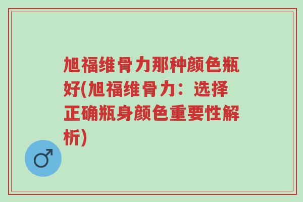 旭福维骨力那种颜色瓶好(旭福维骨力:选择正确瓶身颜色重要性解析)-第1张图片-超越 旭福维骨力那种颜色瓶好(旭福维骨力:选择正确瓶身颜色重要性解析)-第1张图片-超越