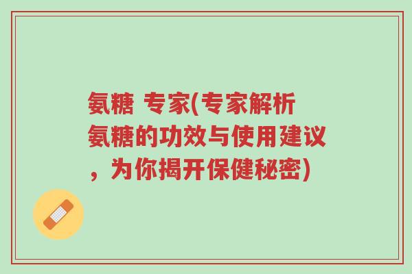 氨糖 专家(专家解析氨糖的功效与使用建议，为你揭开保健秘密)-第1张图片-超越