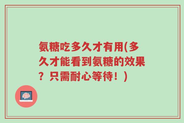 氨糖吃多久才有用(多久才能看到氨糖的效果?只需耐心等待!)-第1张图片-超越 氨糖吃多久才有用(多久才能看到氨糖的效果?只需耐心等待!)-第1张图片-超越