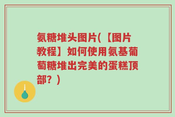 氨糖堆头图片(【图片教程】如何使用氨基葡萄糖堆出完美的蛋糕顶部?)-第1张图片-超越 氨糖堆头图片(【图片教程】如何使用氨基葡萄糖堆出完美的蛋糕顶部?)-第1张图片-超越