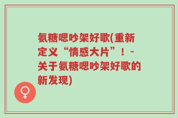 氨糖嗯吵架好歌(重新定义“情感大片”！-关于氨糖嗯吵架好歌的新发现)-第1张图片-超越