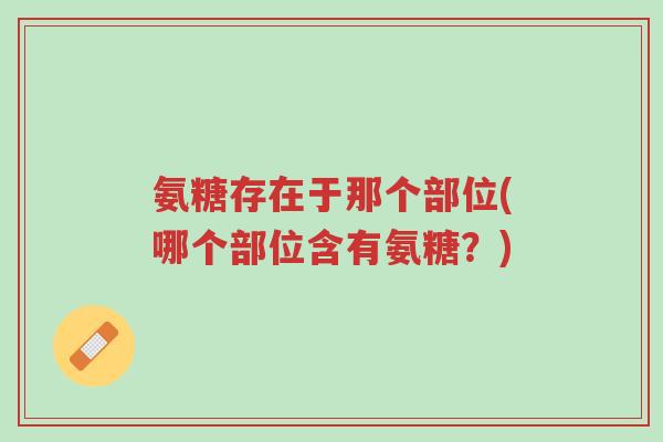 氨糖存在于那个部位(哪个部位含有氨糖?)-第1张图片-超越 氨糖存在于那个部位(哪个部位含有氨糖?)-第1张图片-超越
