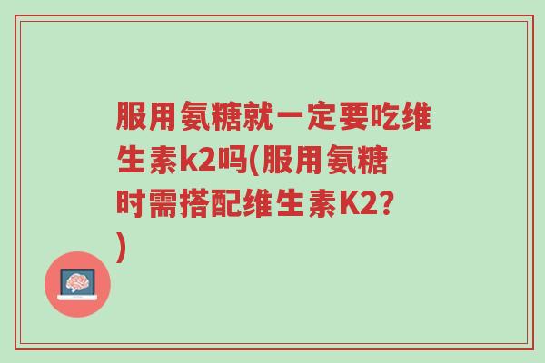 服用氨糖就一定要吃维生素k2吗(服用氨糖时需搭配维生素K2?)-第1张图片-超越 服用氨糖就一定要吃维生素k2吗(服用氨糖时需搭配维生素K2?)-第1张图片-超越