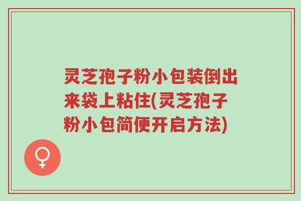 灵芝孢子粉小包装倒出来袋上粘住(灵芝孢子粉小包简便开启方法)-第1张图片-超越 灵芝孢子粉小包装倒出来袋上粘住(灵芝孢子粉小包简便开启方法)-第1张图片-超越