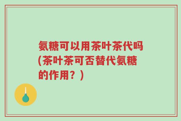 氨糖可以用茶叶茶代吗(茶叶茶可否替代氨糖的作用？)-第1张图片-超越