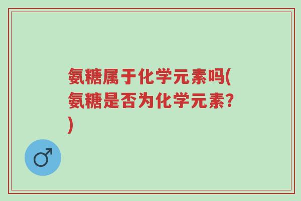 氨糖属于化学元素吗(氨糖是否为化学元素?)-第1张图片-超越 氨糖属于化学元素吗(氨糖是否为化学元素?)-第1张图片-超越