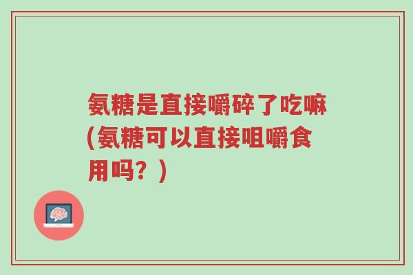 氨糖是直接嚼碎了吃嘛(氨糖可以直接咀嚼食用吗?)-第1张图片-超越 氨糖是直接嚼碎了吃嘛(氨糖可以直接咀嚼食用吗?)-第1张图片-超越