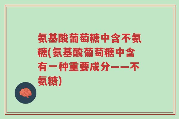 氨基酸葡萄糖中含不氨糖(氨基酸葡萄糖中含有一种重要成分——不氨糖)-第1张图片-超越 氨基酸葡萄糖中含不氨糖(氨基酸葡萄糖中含有一种重要成分——不氨糖)-第1张图片-超越