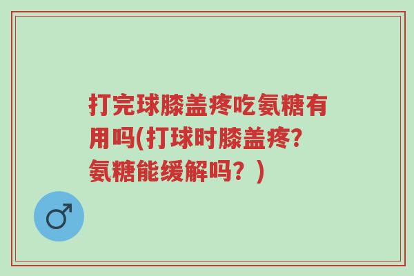 打完球膝盖疼吃氨糖有用吗(打球时膝盖疼?氨糖能缓解吗?)-第1张图片-超越 打完球膝盖疼吃氨糖有用吗(打球时膝盖疼?氨糖能缓解吗?)-第1张图片-超越