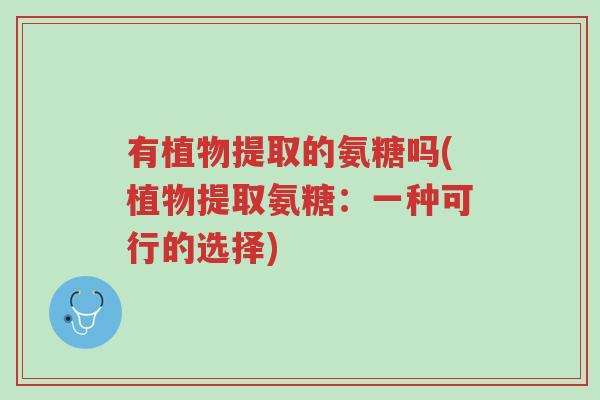 有植物提取的氨糖吗(植物提取氨糖:一种可行的选择)-第1张图片-超越 有植物提取的氨糖吗(植物提取氨糖:一种可行的选择)-第1张图片-超越
