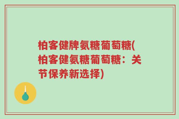 柏客健牌氨糖葡萄糖(柏客健氨糖葡萄糖:关节保养新选择)-第1张图片-超越 柏客健牌氨糖葡萄糖(柏客健氨糖葡萄糖:关节保养新选择)-第1张图片-超越