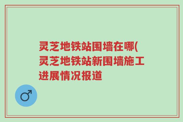 灵芝地铁站围墙在哪(灵芝地铁站新围墙施工进展情况报道-第1张图片-超越 灵芝地铁站围墙在哪(灵芝地铁站新围墙施工进展情况报道-第1张图片-超越