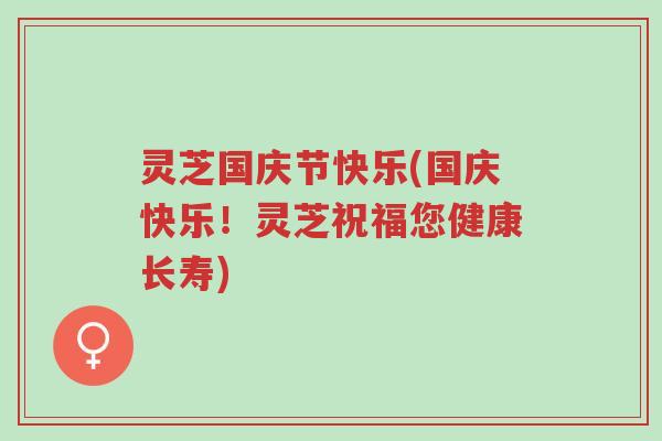 灵芝国庆节快乐(国庆快乐！灵芝祝福您健康长寿)-第1张图片-超越