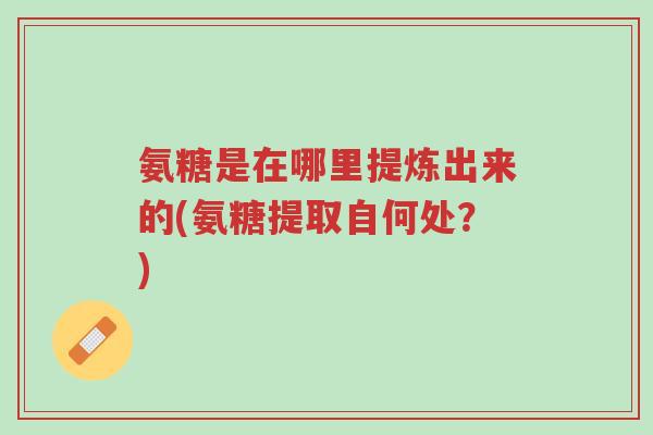 氨糖是在哪里提炼出来的(氨糖提取自何处?)-第1张图片-超越 氨糖是在哪里提炼出来的(氨糖提取自何处?)-第1张图片-超越