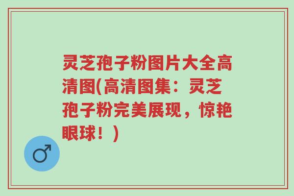 灵芝孢子粉图片大全高清图(高清图集:灵芝孢子粉完美展现,惊艳眼球!)-第1张图片-超越 灵芝孢子粉图片大全高清图(高清图集:灵芝孢子粉完美展现,惊艳眼球!)-第1张图片-超越