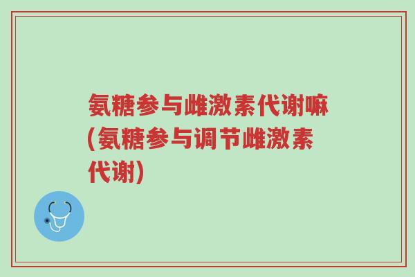 氨糖参与雌激素代谢嘛(氨糖参与调节雌激素代谢)-第1张图片-超越 氨糖参与雌激素代谢嘛(氨糖参与调节雌激素代谢)-第1张图片-超越