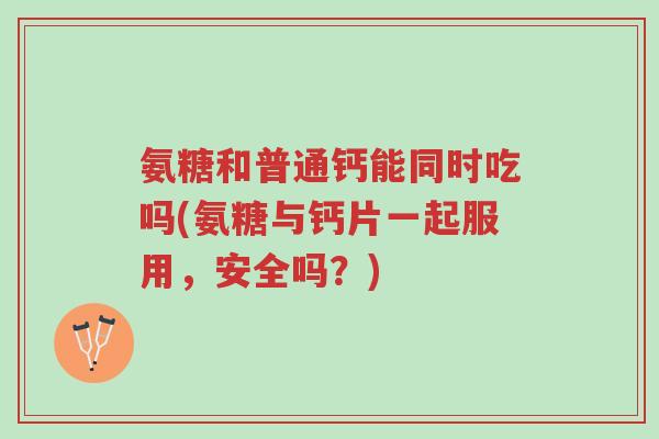 氨糖和普通钙能同时吃吗(氨糖与钙片一起服用,安全吗?)-第1张图片-超越 氨糖和普通钙能同时吃吗(氨糖与钙片一起服用,安全吗?)-第1张图片-超越