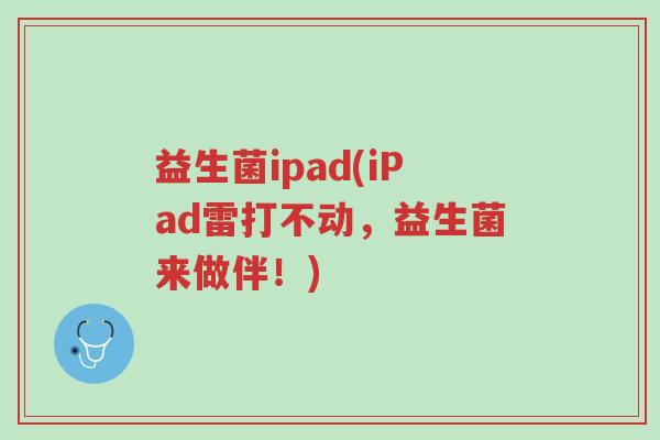 益生菌ipad(iPad雷打不动，益生菌来做伴！)-第1张图片-超越