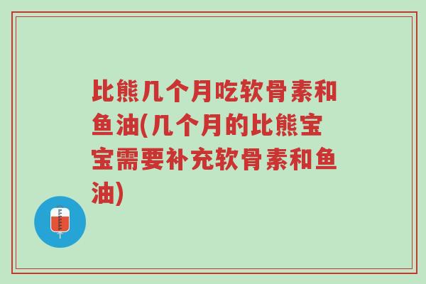 比熊几个月吃软骨素和鱼油(几个月的比熊宝宝需要补充软骨素和鱼油)-第1张图片-超越 比熊几个月吃软骨素和鱼油(几个月的比熊宝宝需要补充软骨素和鱼油)-第1张图片-超越