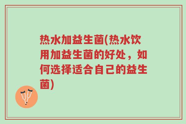 热水加益生菌(热水饮用加益生菌的好处,如何选择适合自己的益生菌)-第1张图片-超越 热水加益生菌(热水饮用加益生菌的好处,如何选择适合自己的益生菌)-第1张图片-超越