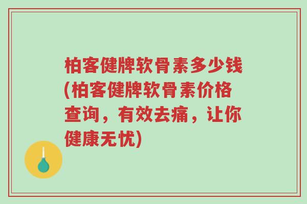柏客健牌软骨素多少钱(柏客健牌软骨素价格查询,有效去痛,让你健康无忧)-第1张图片-超越 柏客健牌软骨素多少钱(柏客健牌软骨素价格查询,有效去痛,让你健康无忧)-第1张图片-超越