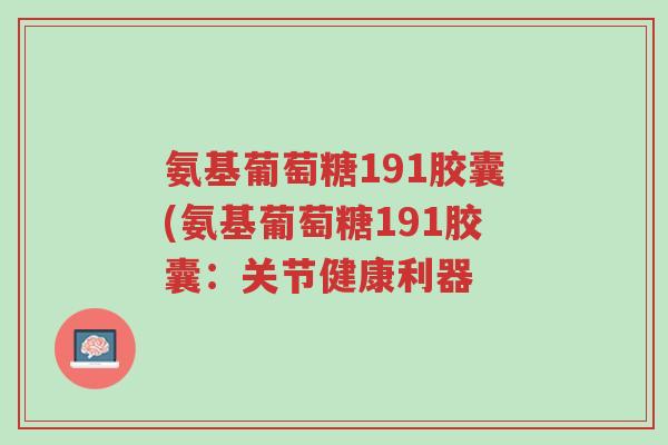 氨基葡萄糖191胶囊(氨基葡萄糖191胶囊:关节健康利器-第1张图片-超越 氨基葡萄糖191胶囊(氨基葡萄糖191胶囊:关节健康利器-第1张图片-超越