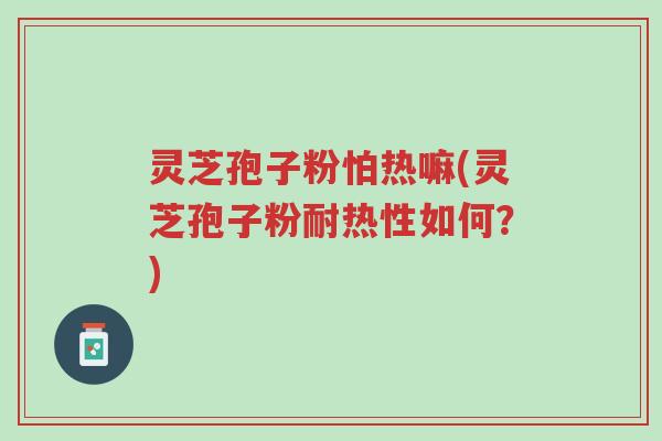 灵芝孢子粉怕热嘛(灵芝孢子粉耐热性如何?)-第1张图片-超越 灵芝孢子粉怕热嘛(灵芝孢子粉耐热性如何?)-第1张图片-超越