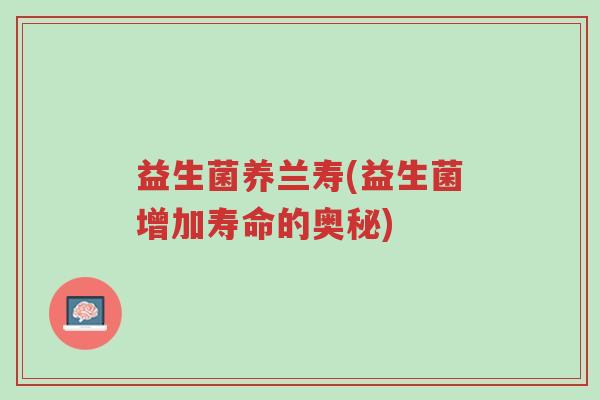 益生菌养兰寿(益生菌增加寿命的奥秘)-第1张图片-超越 益生菌养兰寿(益生菌增加寿命的奥秘)-第1张图片-超越