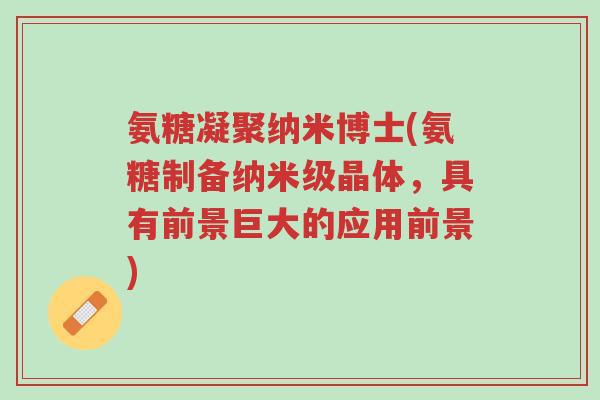 氨糖凝聚纳米博士(氨糖制备纳米级晶体,具有前景巨大的应用前景)-第1张图片-超越 氨糖凝聚纳米博士(氨糖制备纳米级晶体,具有前景巨大的应用前景)-第1张图片-超越