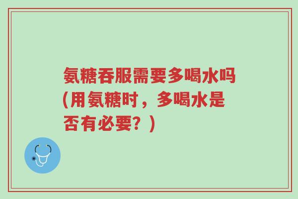 氨糖吞服需要多喝水吗(用氨糖时,多喝水是否有必要?)-第1张图片-超越 氨糖吞服需要多喝水吗(用氨糖时,多喝水是否有必要?)-第1张图片-超越