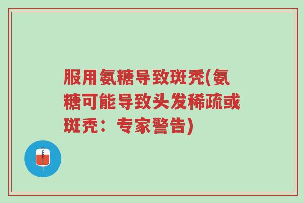 服用氨糖导致斑秃(氨糖可能导致头发稀疏或斑秃：专家警告)-第1张图片-超越