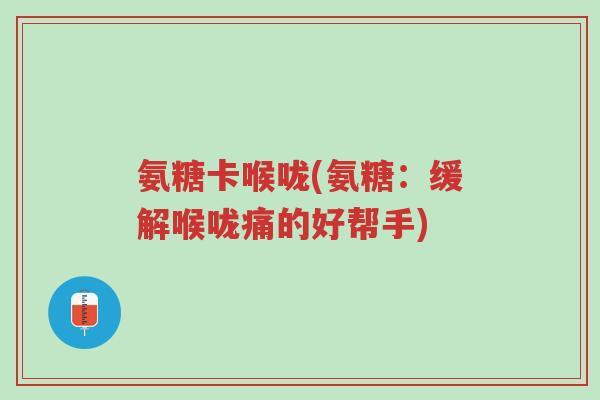 氨糖卡喉咙(氨糖:缓解喉咙痛的好帮手)-第1张图片-超越 氨糖卡喉咙(氨糖:缓解喉咙痛的好帮手)-第1张图片-超越