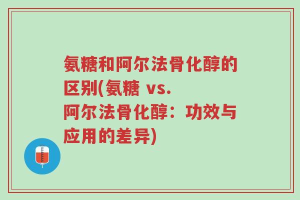 氨糖和阿尔法骨化醇的区别(氨糖 vs. 阿尔法骨化醇:功效与应用的差异)-第1张图片-超越 氨糖和阿尔法骨化醇的区别(氨糖 vs. 阿尔法骨化醇:功效与应用的差异)-第1张图片-超越
