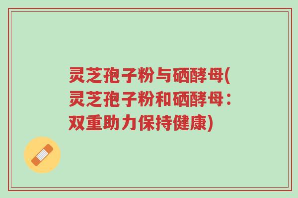 灵芝孢子粉与硒酵母(灵芝孢子粉和硒酵母:双重助力保持健康)-第1张图片-超越 灵芝孢子粉与硒酵母(灵芝孢子粉和硒酵母:双重助力保持健康)-第1张图片-超越