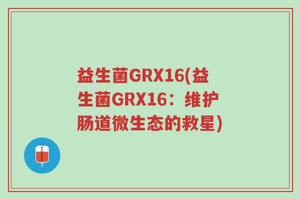 益生菌GRX16(益生菌GRX16:维护肠道微生态的救星)-第1张图片-超越 益生菌GRX16(益生菌GRX16:维护肠道微生态的救星)-第1张图片-超越